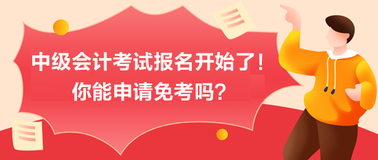 中級會計考試報名開始了！你能申請免考嗎？