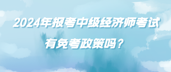 2024年報(bào)考中級(jí)經(jīng)濟(jì)師考試有免考政策嗎？