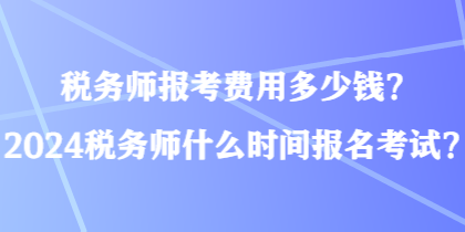 稅務師報考費用多少錢？2024稅務師什么時間報名考試？