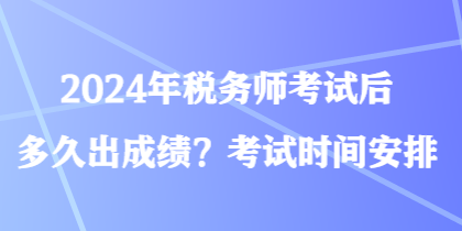 2024年稅務(wù)師考試后多久出成績？考試時間安排