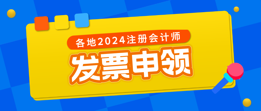 各地區2024注冊會計師考試發票申領時間及方式匯總