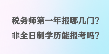 稅務(wù)師第一年報(bào)哪幾門(mén)？非全日制學(xué)歷能報(bào)考嗎？