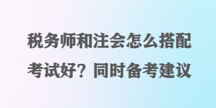 稅務師和注會怎么搭配考試好？同時備考建議