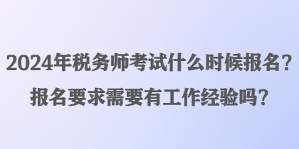2024年稅務師考試什么時候報名？報名要求需要有工作經驗嗎？