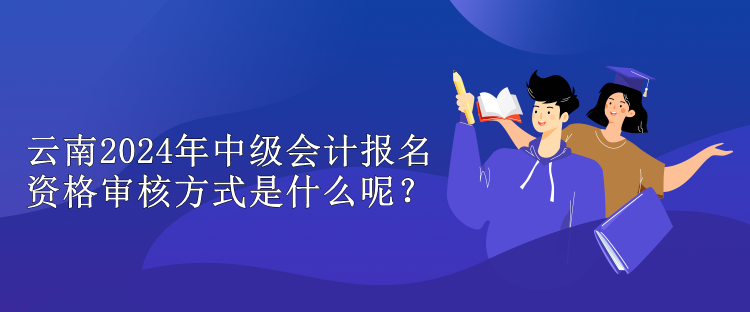 云南2024年中級會計報名資格審核方式是什么呢？