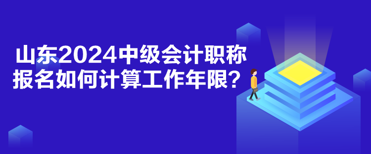 山東2024中級會計職稱報名如何計算工作年限？