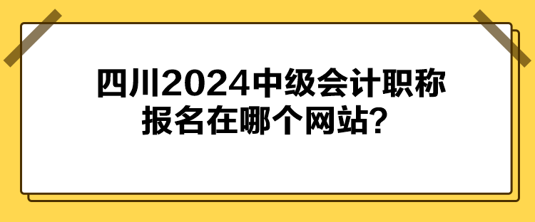 四川2024中級會計職稱報名在哪個網站？