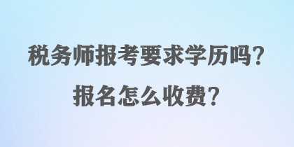 稅務(wù)師報(bào)考要求學(xué)歷嗎？報(bào)名怎么收費(fèi)？