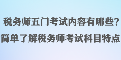 稅務(wù)師五門(mén)考試內(nèi)容有哪些？簡(jiǎn)單了解稅務(wù)師考試科目特點(diǎn)