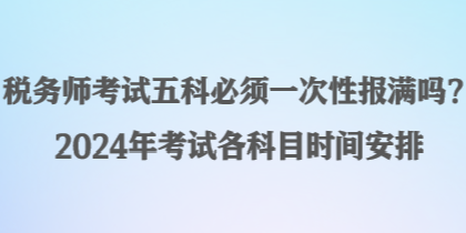 稅務師考試五科必須一次性報滿嗎？2024年考試各科目時間安排