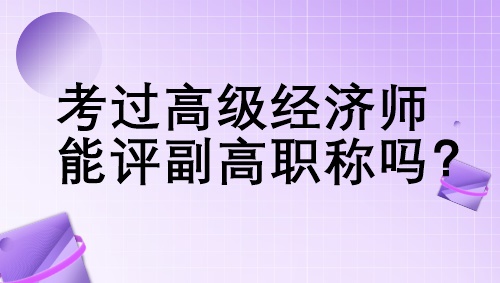 考過高級經濟師能評副高職稱嗎？