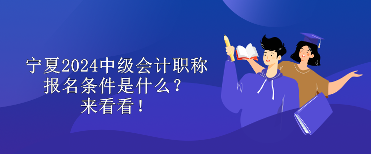 寧夏2024中級會計職稱報名條件是什么？來看看！