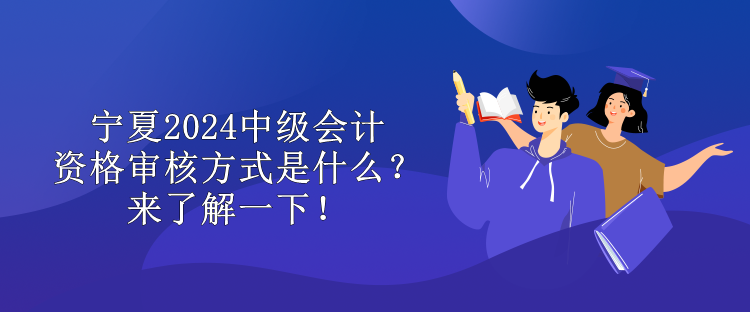 寧夏2024中級會計資格審核方式是什么？來了解一下！