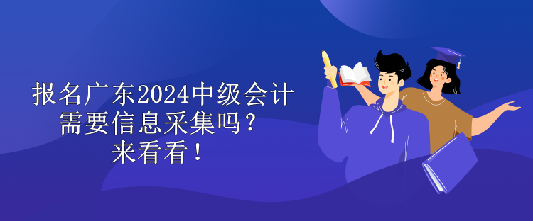 報(bào)名廣東2024中級(jí)會(huì)計(jì)需要信息采集嗎？來(lái)看看！