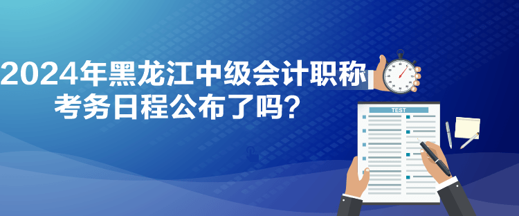 2024年黑龍江中級會計職稱考務(wù)日程公布了嗎？