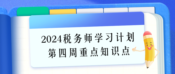 2024稅務(wù)師學(xué)習(xí)計劃第四周重點學(xué)習(xí)知識點（6.24-6.30）