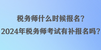 稅務師什么時候報名？2024年稅務師考試有補報名嗎？