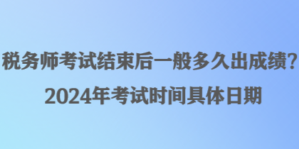 稅務師考試結束后一般多久出成績？2024年考試時間具體日期