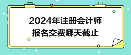 2024年注冊會計師報名交費哪天截止？