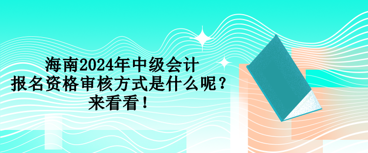 海南2024年中級會計報名資格審核方式是什么呢？來看看！