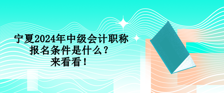 寧夏2024年中級(jí)會(huì)計(jì)職稱報(bào)名條件是什么？來看看！