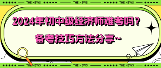 2024年初中級經濟師難考嗎？備考技巧方法分享~