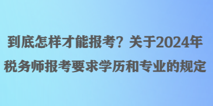 到底怎樣才能報考？關于2024年稅務師報考要求學歷和專業的規定