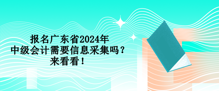 報名廣東省2024年中級會計需要信息采集嗎？來看看！