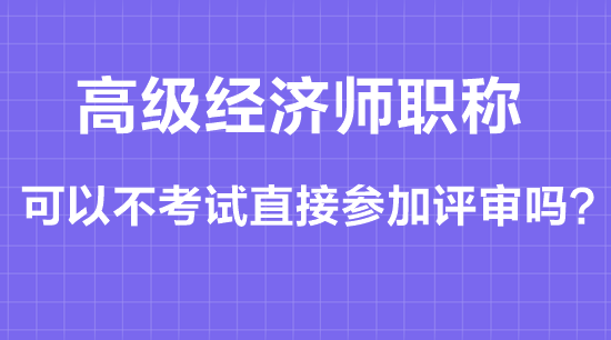 高級經濟師職稱可以不考試直接參加評審嗎？