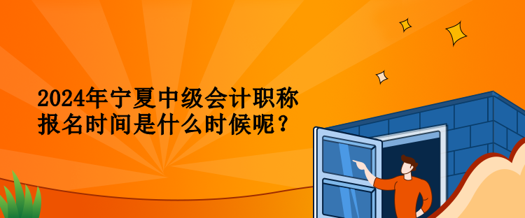2024年寧夏中級會計職稱報名時間是什么時候呢？