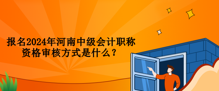 報名2024年河南中級會計職稱資格審核方式是什么？