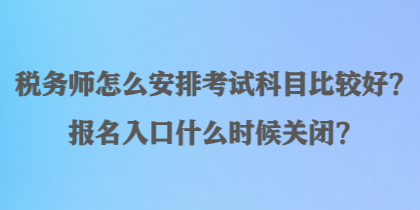 稅務(wù)師怎么安排考試科目比較好？報名入口什么時候關(guān)閉？