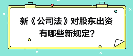 新《公司法》對股東出資有哪些新規定？