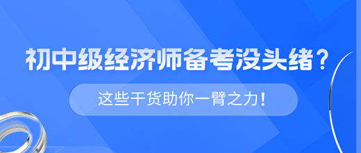 2024年初中級(jí)經(jīng)濟(jì)師備考沒頭緒？這些干貨助你一臂之力！