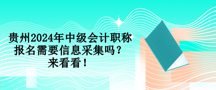 貴州2024年中級會計職稱報名需要信息采集嗎？來看看！