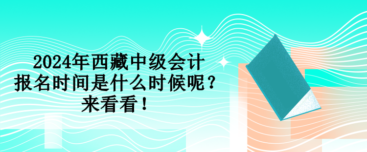2024年西藏中級(jí)會(huì)計(jì)報(bào)名時(shí)間是什么時(shí)候呢？來(lái)看看！