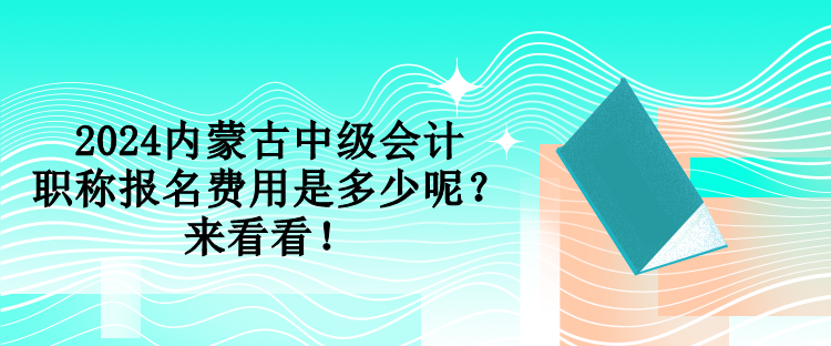 2024內(nèi)蒙古中級會計職稱報名費用是多少呢？來看看！