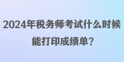 2024年稅務師考試什么時候能打印成績單？