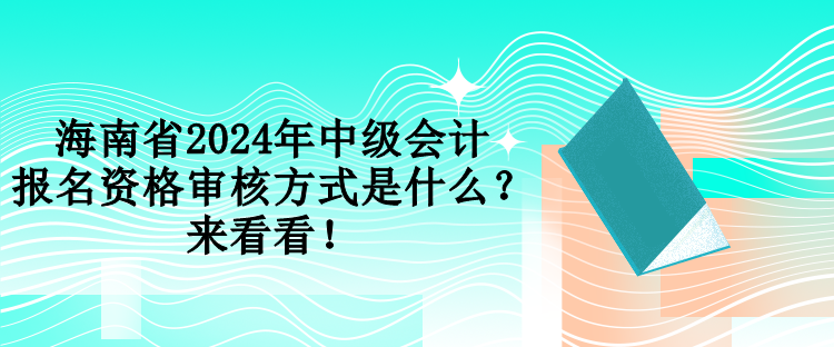 海南省2024年中級會計報名資格審核方式是什么？來看看！