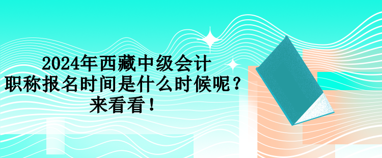 2024年西藏中級會計職稱報名時間是什么時候呢？來看看！