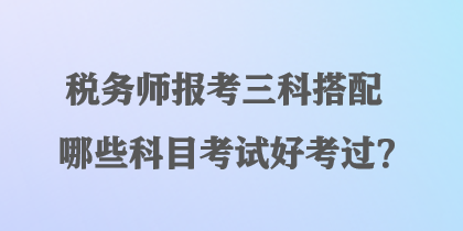 稅務師報考三科搭配哪些科目考試好考過？