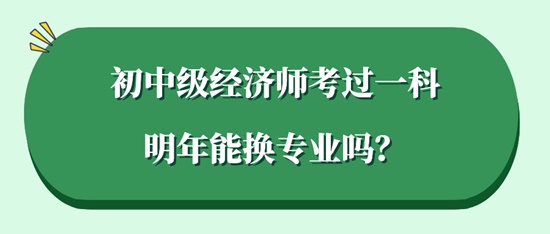 初中級(jí)經(jīng)濟(jì)師考過一科明年能換專業(yè)嗎？