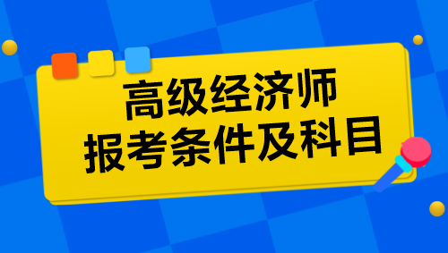 高級經濟師報考條件及科目是什么？