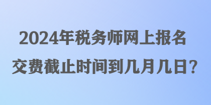 2024年稅務師網上報名交費截止時間到幾月幾日？