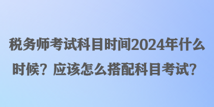 稅務(wù)師考試科目時(shí)間2024年什么時(shí)候？應(yīng)該怎么搭配科目考試？