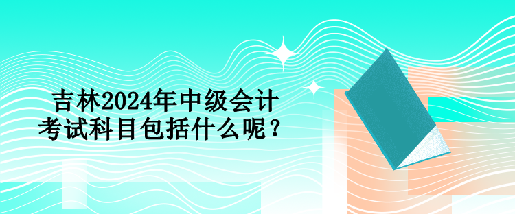吉林2024年中級會計考試科目包括什么呢？