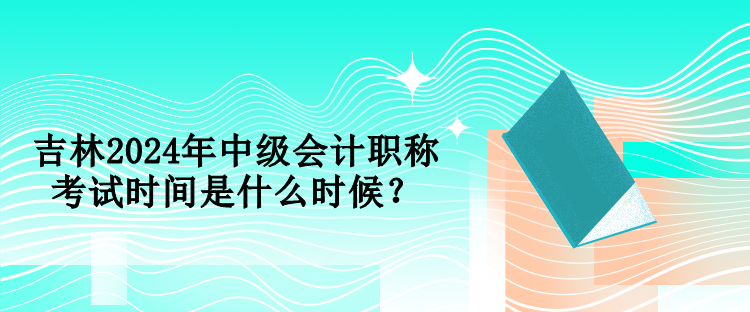 吉林2024年中級會計職稱考試時間是什么時候？
