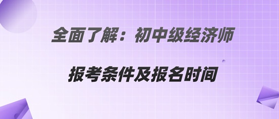 全面了解：初中級經(jīng)濟師報考條件及報名時間