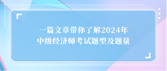 一篇文章帶你了解2024年中級經濟師考試題型及題量