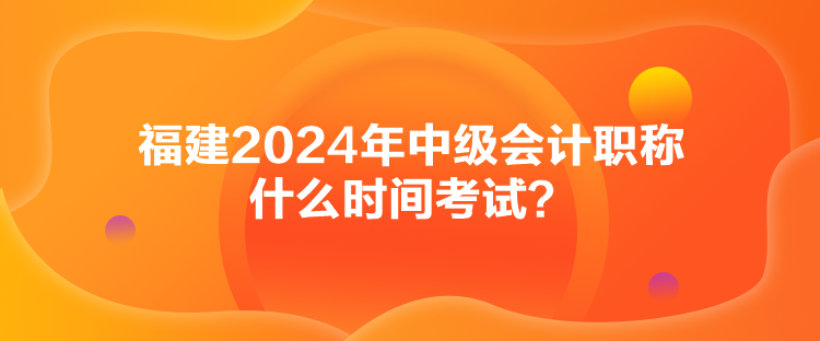 福建2024年中級(jí)會(huì)計(jì)職稱什么時(shí)間考試？